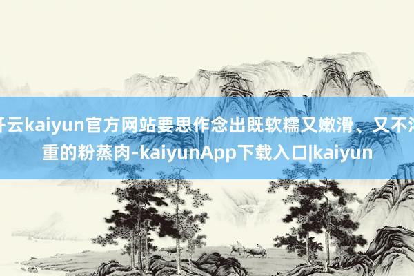 开云kaiyun官方网站要思作念出既软糯又嫩滑、又不浓重的粉蒸肉-kaiyunApp下载入口|kaiyun