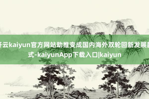 开云kaiyun官方网站助推变成国内海外双轮回新发展款式-kaiyunApp下载入口|kaiyun
